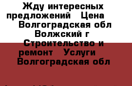 Жду интересных предложений › Цена ­ 100 - Волгоградская обл., Волжский г. Строительство и ремонт » Услуги   . Волгоградская обл.